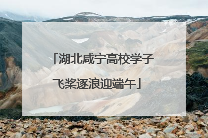 湖北咸宁高校学子飞桨逐浪迎端午
