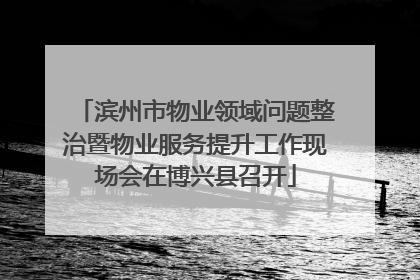 滨州市物业领域问题整治暨物业服务提升工作现场会在博兴县召开