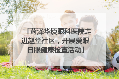 菏泽华厦眼科医院走进赵堂社区，开展爱眼日眼健康检查活动