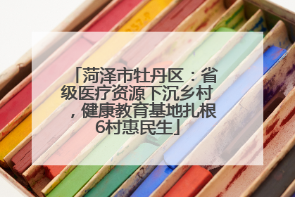 菏泽市牡丹区：省级医疗资源下沉乡村，健康教育基地扎根6村惠民生
