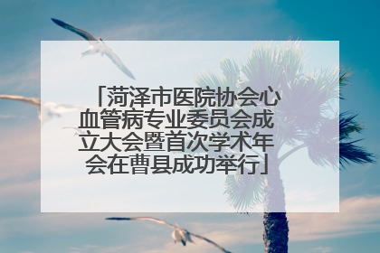 菏泽市医院协会心血管病专业委员会成立大会暨首次学术年会在曹县成功举行