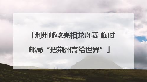 荆州邮政亮相龙舟赛 临时邮局“把荆州寄给世界”