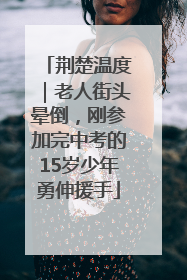 荆楚温度｜老人街头晕倒，刚参加完中考的15岁少年勇伸援手