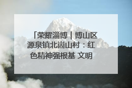 荣耀淄博｜博山区源泉镇北崮山村：红色精神强根基 文明新风润山乡