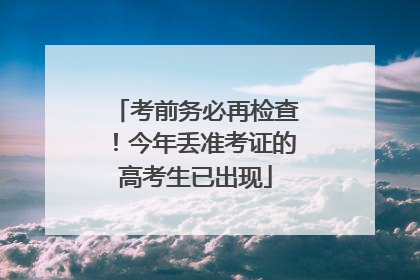 考前务必再检查！今年丢准考证的高考生已出现