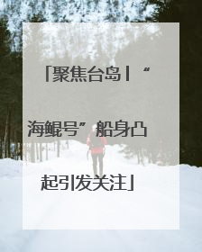聚焦台岛│“海鲲号”船身凸起引发关注