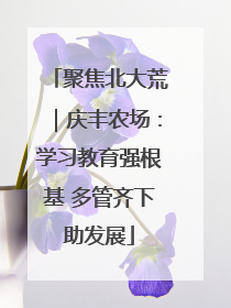 聚焦北大荒｜庆丰农场：学习教育强根基 多管齐下助发展