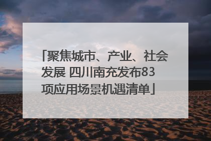 聚焦城市、产业、社会发展 四川南充发布83项应用场景机遇清单