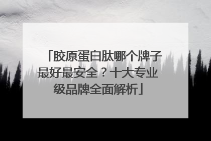 胶原蛋白肽哪个牌子最好最安全？十大专业级品牌全面解析