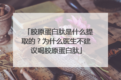 胶原蛋白肽是什么提取的？为什么医生不建议喝胶原蛋白肽