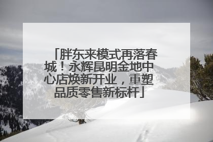 胖东来模式再落春城！永辉昆明金地中心店焕新开业，重塑品质零售新标杆