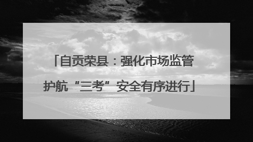 自贡荣县：强化市场监管 护航“三考”安全有序进行