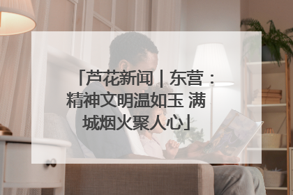 芦花新闻｜东营：精神文明温如玉 满城烟火聚人心