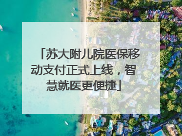 苏大附儿院医保移动支付正式上线，智慧就医更便捷