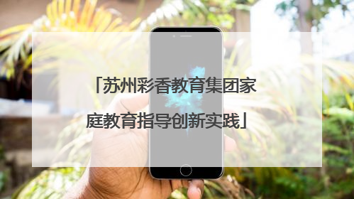 苏州彩香教育集团家庭教育指导创新实践