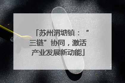 苏州渭塘镇：“三链”协同，激活产业发展新动能