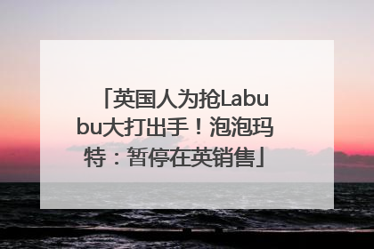 英国人为抢Labubu大打出手！泡泡玛特：暂停在英销售