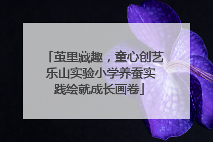 茧里藏趣，童心创艺 乐山实验小学养蚕实践绘就成长画卷