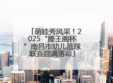 萌娃秀风采！2025“滕王阁杯”南昌市幼儿篮球联赛圆满落幕
