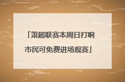 萧超联赛本周日打响 市民可免费进场观赛