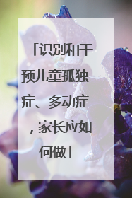 识别和干预儿童孤独症、多动症，家长应如何做