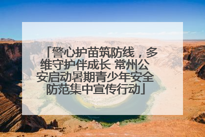 警心护苗筑防线，多维守护伴成长 常州公安启动暑期青少年安全防范集中宣传行动