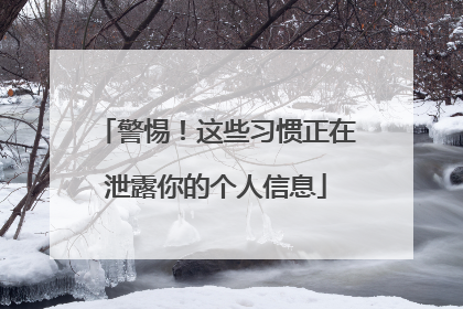 警惕！这些习惯正在泄露你的个人信息