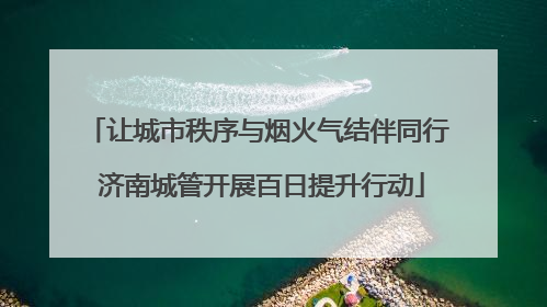 让城市秩序与烟火气结伴同行 济南城管开展百日提升行动