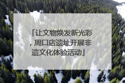 让文物焕发新光彩，周口店遗址开展非遗文化体验活动