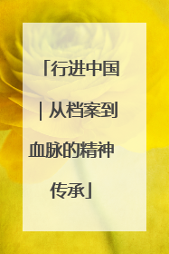 行进中国｜从档案到血脉的精神传承