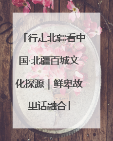 行走北疆看中国·北疆百城文化探源｜鲜卑故里话融合