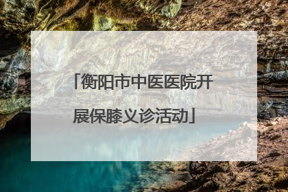 衡阳市中医医院开展保膝义诊活动