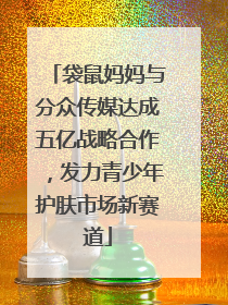 袋鼠妈妈与分众传媒达成五亿战略合作，发力青少年护肤市场新赛道