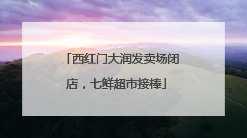 西红门大润发卖场闭店，七鲜超市接棒