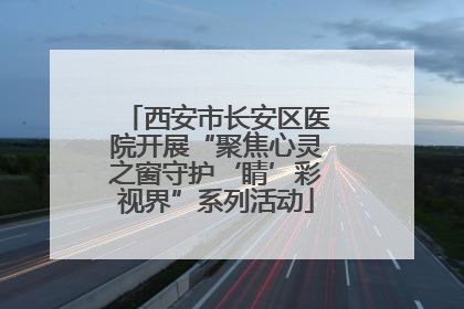西安市长安区医院开展“聚焦心灵之窗守护‘睛’彩视界”系列活动