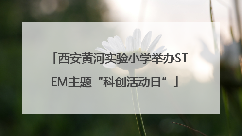 西安黄河实验小学举办STEM主题“科创活动日”