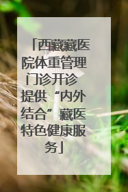 西藏藏医院体重管理门诊开诊 提供“内外结合”藏医特色健康服务