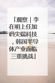 观察｜李在明上任加码尖端科技，韩国半导体产业面临三重挑战