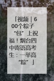 视频｜600个粽子“包”上祝福！烟台四中寄语高考生：一举高“粽”