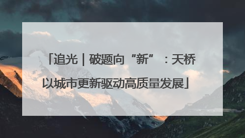 追光｜破题向“新”：天桥以城市更新驱动高质量发展