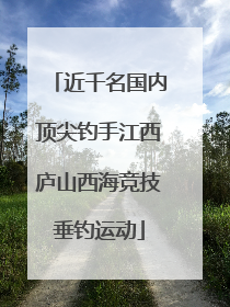 近千名国内顶尖钓手江西庐山西海竞技垂钓运动