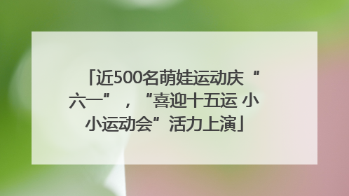 近500名萌娃运动庆“六一”，“喜迎十五运 小小运动会”活力上演
