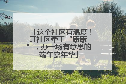 这个社区有温度！IT社区牵手“康康”，办一场有意思的端午嘉年华