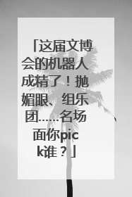 这届文博会的机器人成精了！抛媚眼、组乐团……名场面你pick谁？