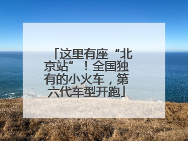这里有座“北京站”！全国独有的小火车，第六代车型开跑