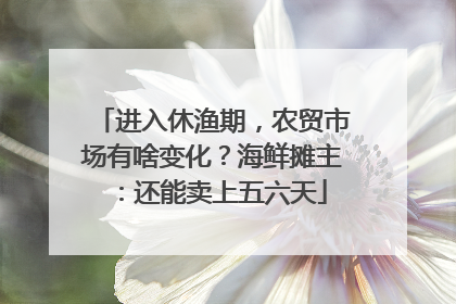 进入休渔期，农贸市场有啥变化？海鲜摊主：还能卖上五六天
