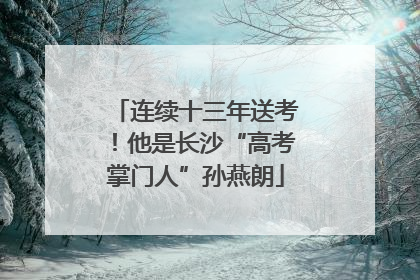 连续十三年送考！他是长沙“高考掌门人”孙燕朗