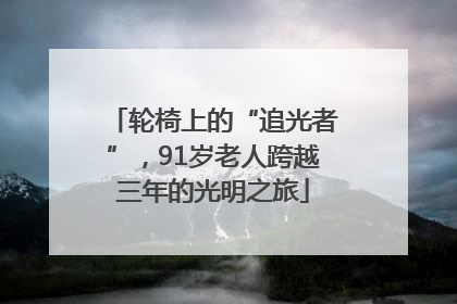 轮椅上的“追光者”，91岁老人跨越三年的光明之旅