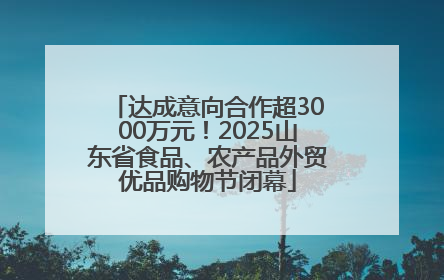 达成意向合作超3000万元！2025山东省食品、农产品外贸优品购物节闭幕