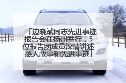 边晓斌同志先进事迹报告会在扬州举行，5位报告团成员深情讲述感人故事和先进事迹